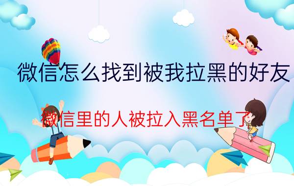 微信怎么找到被我拉黑的好友 微信里的人被拉入黑名单了？怎么找回？